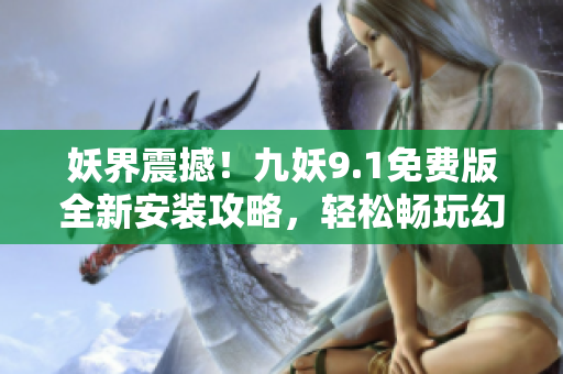 妖界震撼！九妖9.1免费版全新安装攻略，轻松畅玩幻世纷争！
