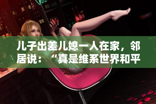 儿子出差儿媳一人在家，邻居说：“真是维系世界和平的力量来源”。