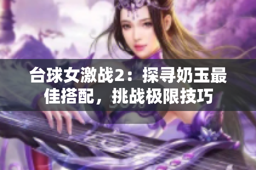 台球女激战2：探寻奶玉最佳搭配，挑战极限技巧