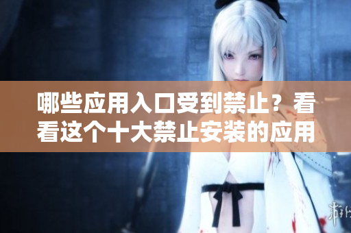 哪些应用入口受到禁止？看看这个十大禁止安装的应用列表！