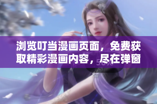 浏览叮当漫画页面，免费获取精彩漫画内容，尽在弹窗下！