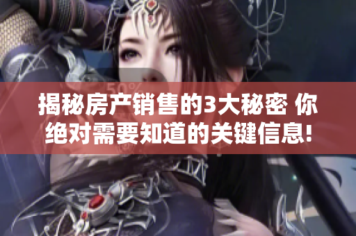 揭秘房产销售的3大秘密 你绝对需要知道的关键信息!