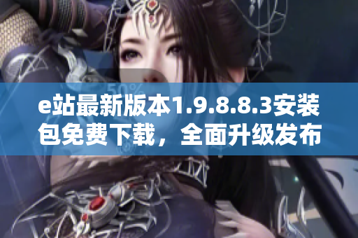 e站最新版本1.9.8.8.3安装包免费下载，全面升级发布