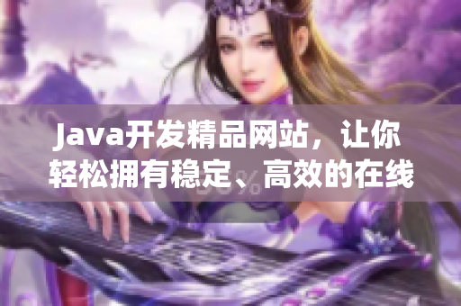 Java开发精品网站，让你轻松拥有稳定、高效的在线平台