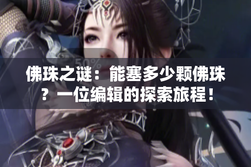 佛珠之谜：能塞多少颗佛珠？一位编辑的探索旅程！