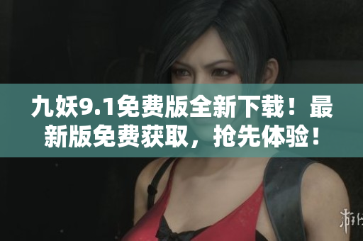 九妖9.1免费版全新下载！最新版免费获取，抢先体验！