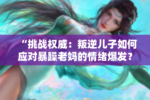 “挑战权威：叛逆儿子如何应对暴躁老妈的情绪爆发？”