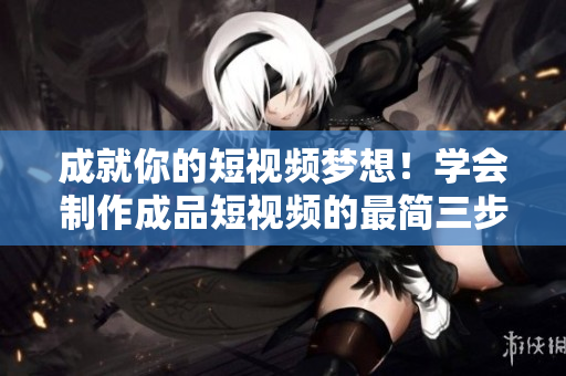 成就你的短视频梦想！学会制作成品短视频的最简三步骤