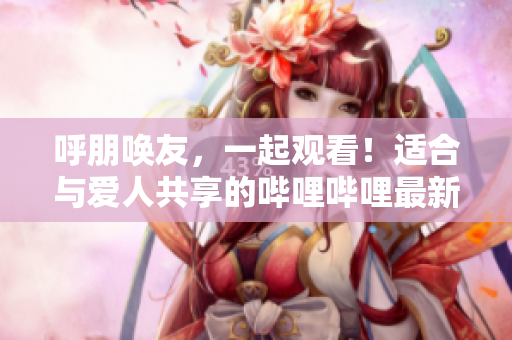 呼朋唤友，一起观看！适合与爱人共享的哔哩哔哩最新电视剧推荐