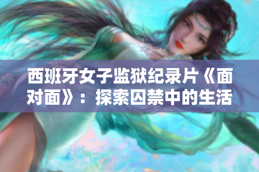 西班牙女子监狱纪录片《面对面》：探索囚禁中的生活和挣扎