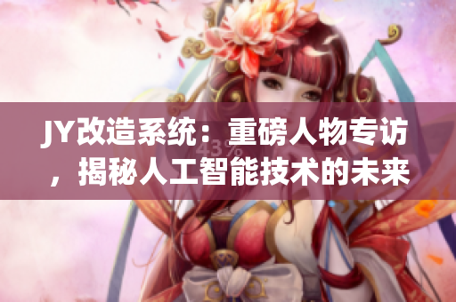 JY改造系统：重磅人物专访，揭秘人工智能技术的未来前景