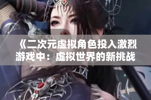 《二次元虚拟角色投入激烈游戏中：虚拟世界的新挑战》