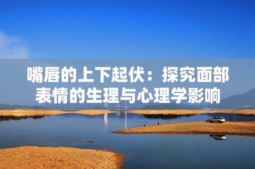 嘴唇的上下起伏：探究面部表情的生理与心理学影响