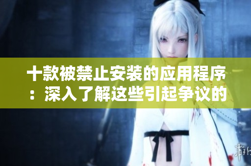 十款被禁止安装的应用程序：深入了解这些引起争议的应用程序