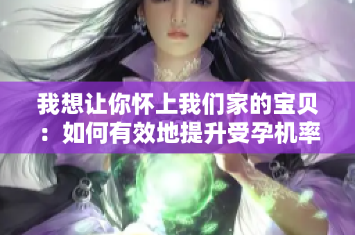 我想让你怀上我们家的宝贝：如何有效地提升受孕机率