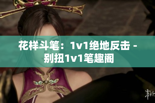 花样斗笔：1v1绝地反击 - 别扭1v1笔趣阁