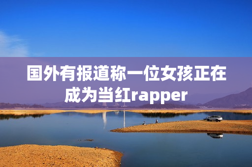 国外有报道称一位女孩正在成为当红rapper