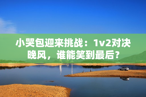 小哭包迎来挑战：1v2对决晚风，谁能笑到最后？