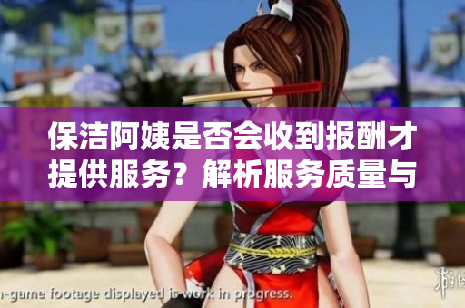 保洁阿姨是否会收到报酬才提供服务？解析服务质量与付费关系