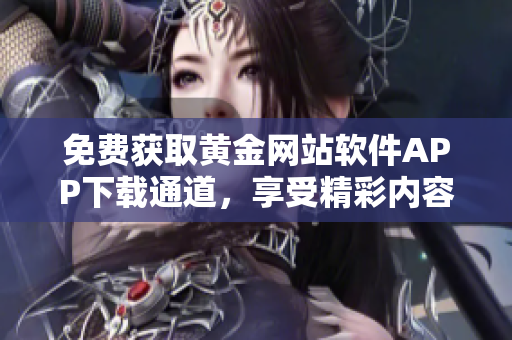 免费获取黄金网站软件APP下载通道，享受精彩内容！