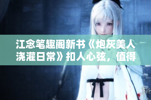 江念笔趣阁新书《炮灰美人浇灌日常》扣人心弦，值得阅读