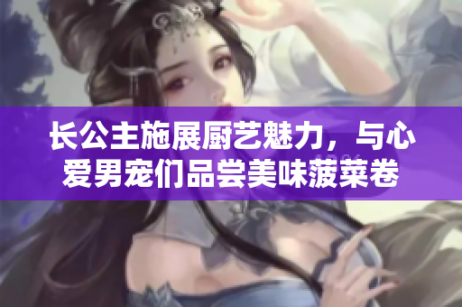长公主施展厨艺魅力，与心爱男宠们品尝美味菠菜卷
