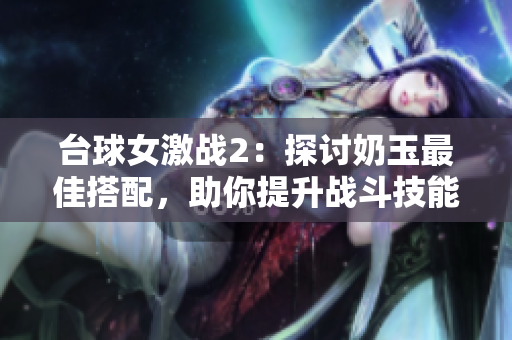 台球女激战2：探讨奶玉最佳搭配，助你提升战斗技能