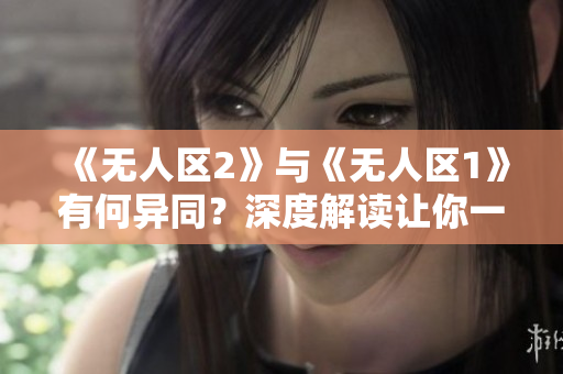 《无人区2》与《无人区1》有何异同？深度解读让你一目了然