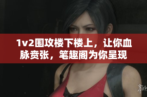 1v2围攻楼下楼上，让你血脉贲张，笔趣阁为你呈现