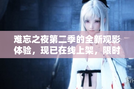 难忘之夜第二季的全新观影体验，现已在线上架，限时免费观看！