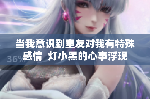 当我意识到室友对我有特殊感情  灯小黑的心事浮现