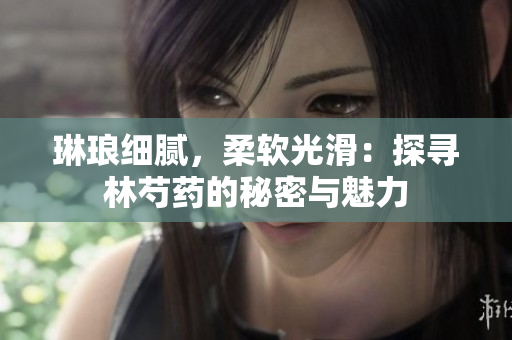 琳琅细腻，柔软光滑：探寻林芍药的秘密与魅力
