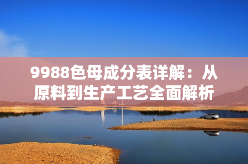 9988色母成分表详解：从原料到生产工艺全面解析