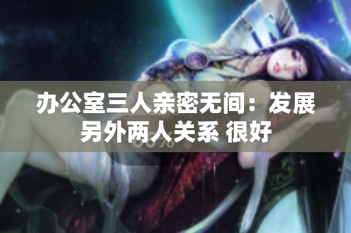 办公室三人亲密无间：发展另外两人关系 很好