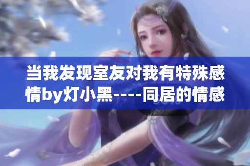 当我发现室友对我有特殊感情by灯小黑----同居的情感纠葛