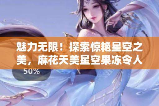 魅力无限！探索惊艳星空之美，麻花天美星空果冻令人心动