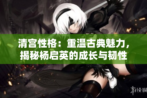 清宫性格：重温古典魅力，揭秘杨启英的成长与韧性