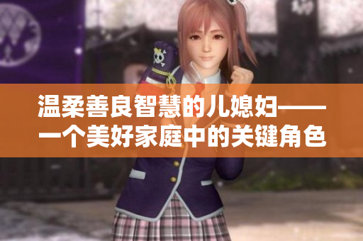 温柔善良智慧的儿媳妇——一个美好家庭中的关键角色