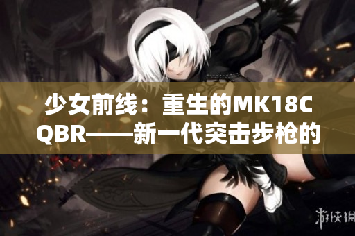 少女前线：重生的MK18CQBR——新一代突击步枪的华丽归来