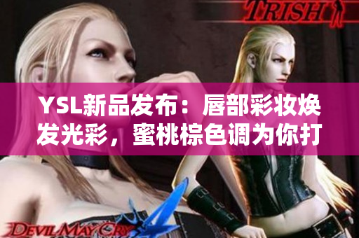 YSL新品发布：唇部彩妆焕发光彩，蜜桃棕色调为你打造自然妆容