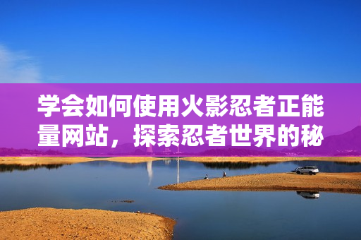 学会如何使用火影忍者正能量网站，探索忍者世界的秘籍