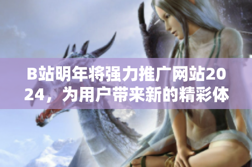 B站明年将强力推广网站2024，为用户带来新的精彩体验