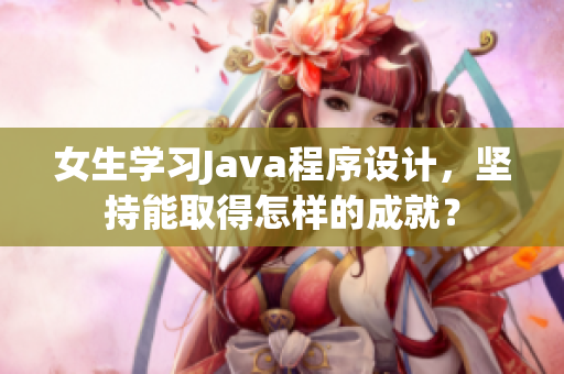 女生学习Java程序设计，坚持能取得怎样的成就？