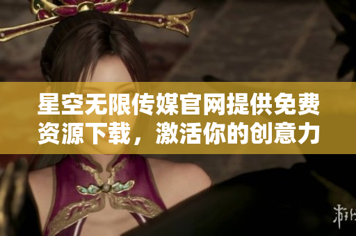 星空无限传媒官网提供免费资源下载，激活你的创意力