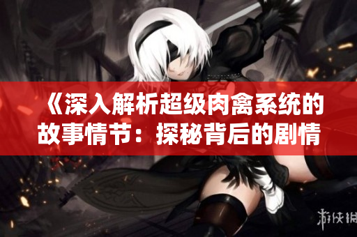 《深入解析超级肉禽系统的故事情节：探秘背后的剧情发展和转折》