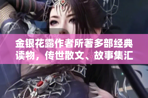 金银花露作者所著多部经典读物，传世散文、故事集汇编 