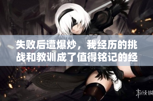失败后遭爆炒，我经历的挑战和教训成了值得铭记的经验