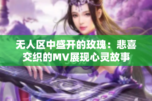 无人区中盛开的玫瑰：悲喜交织的MV展现心灵故事