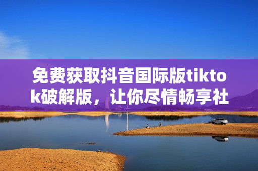 免费获取抖音国际版tiktok破解版，让你尽情畅享社交娱乐！