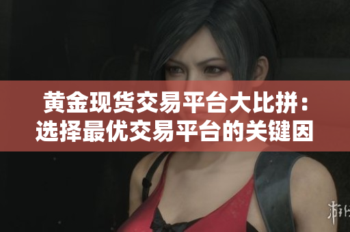 黄金现货交易平台大比拼：选择最优交易平台的关键因素